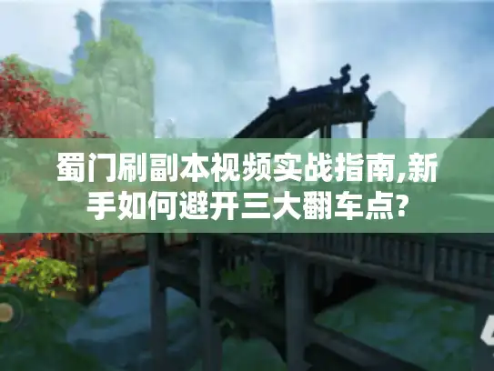 蜀门刷副本视频实战指南,新手如何避开三大翻车点?