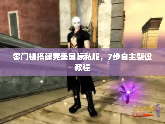 零门槛搭建完美国际私服,7步自主架设教程 零门槛搭建完美国际私服,7步自主架设教程