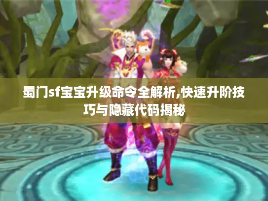 蜀门sf宝宝升级命令全解析,快速升阶技巧与隐藏代码揭秘 蜀门sf宝宝升级命令全解析,快速升阶技巧与隐藏代码揭秘