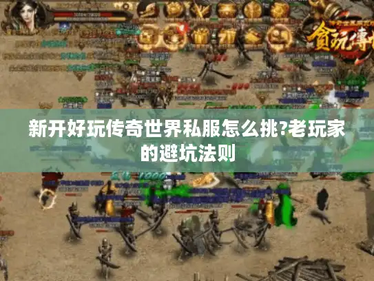 新开好玩传奇世界私服怎么挑?老玩家的避坑法则 新开好玩传奇世界私服怎么挑?老玩家的避坑法则