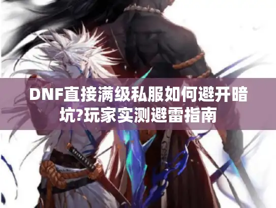 DNF直接满级私服如何避开暗坑?玩家实测避雷指南 DNF直接满级私服如何避开暗坑?玩家实测避雷指南