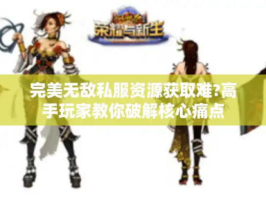 完美无敌私服资源获取难?高手玩家教你破解核心痛点