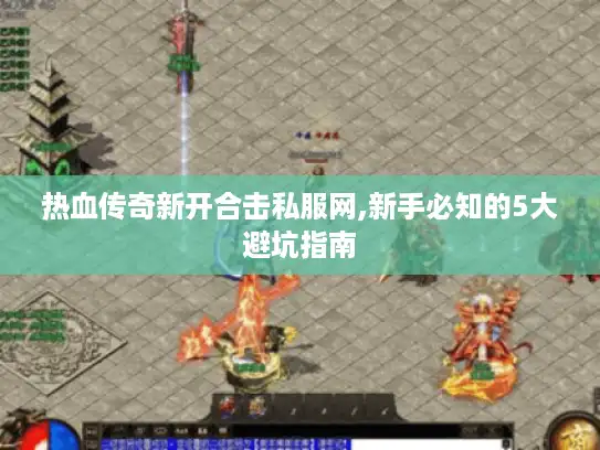 热血传奇新开合击私服网,新手必知的5大避坑指南 热血传奇新开合击私服网,新手必知的5大避坑指南