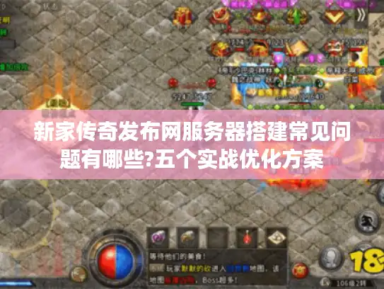 新家传奇发布网服务器搭建常见问题有哪些?五个实战优化方案 新家传奇发布网服务器搭建常见问题有哪些?五个实战优化方案