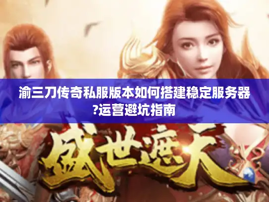 渝三刀传奇私服版本如何搭建稳定服务器?运营避坑指南