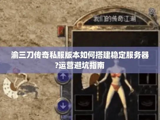 渝三刀传奇私服版本如何搭建稳定服务器?运营避坑指南