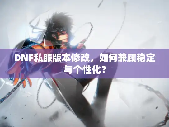 DNF私服版本修改,如何兼顾稳定与个性化? DNF私服版本修改,如何兼顾稳定与个性化?