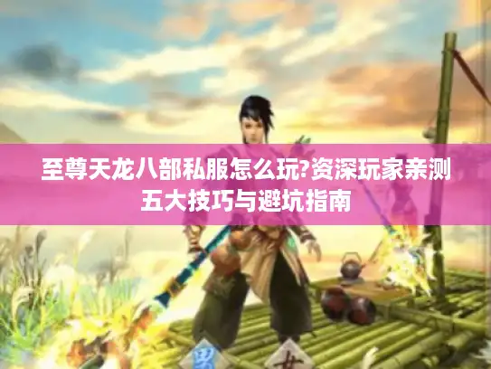 至尊天龙八部私服怎么玩?资深玩家亲测五大技巧与避坑指南 至尊天龙八部私服怎么玩?资深玩家亲测五大技巧与避坑指南