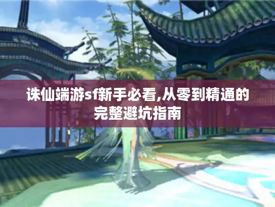 诛仙端游sf新手必看,从零到精通的完整避坑指南