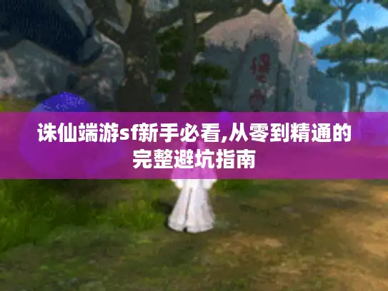 诛仙端游sf新手必看,从零到精通的完整避坑指南