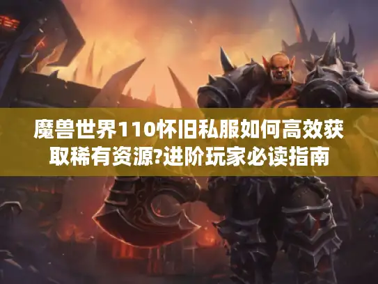魔兽世界110怀旧私服如何高效获取稀有资源?进阶玩家必读指南 魔兽世界110怀旧私服如何高效获取稀有资源?进阶玩家必读指南