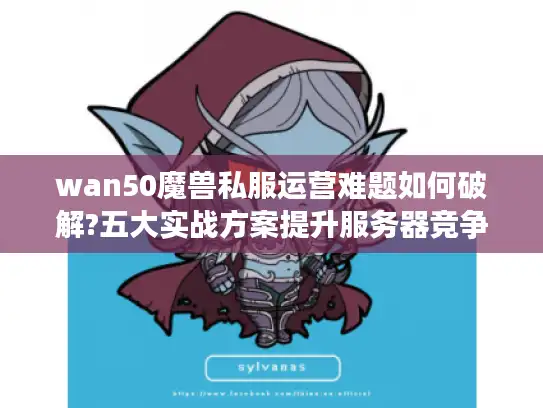wan50魔兽私服运营难题如何破解?五大实战方案提升服务器竞争力