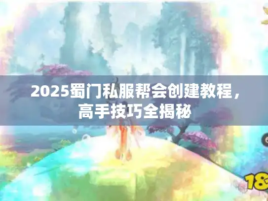 2025蜀门私服帮会创建教程，高手技巧全揭秘