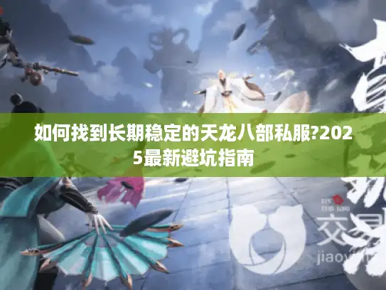 如何找到长期稳定的天龙八部私服?2025最新避坑指南