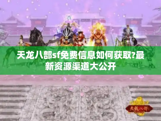 天龙八部sf免费信息如何获取?最新资源渠道大公开 天龙八部sf免费信息如何获取?最新资源渠道大公开
