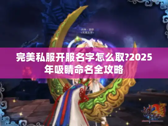 完美私服开服名字怎么取?2025年吸睛命名全攻略 完美私服开服名字怎么取?2025年吸睛命名全攻略