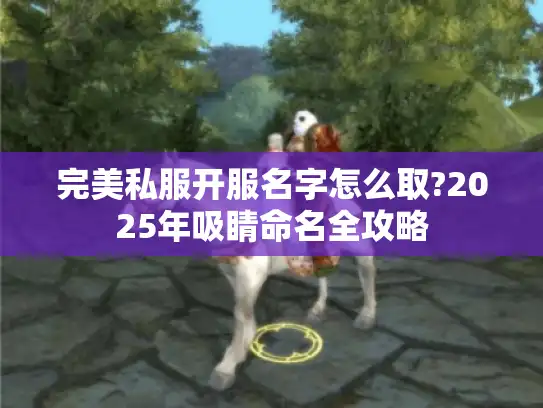 完美私服开服名字怎么取?2025年吸睛命名全攻略 完美私服开服名字怎么取?2025年吸睛命名全攻略