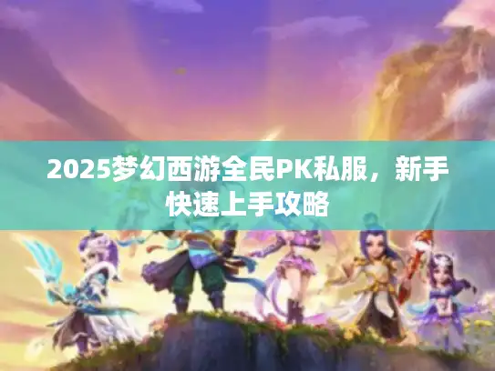 2025梦幻西游全民PK私服，新手快速上手攻略