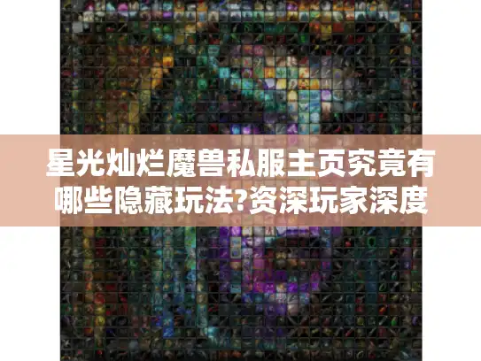 星光灿烂魔兽私服主页究竟有哪些隐藏玩法?资深玩家深度解析 星光灿烂魔兽私服主页究竟有哪些隐藏玩法?资深玩家深度解析