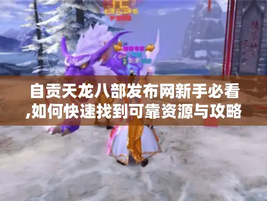 自贡天龙八部发布网新手必看,如何快速找到可靠资源与攻略