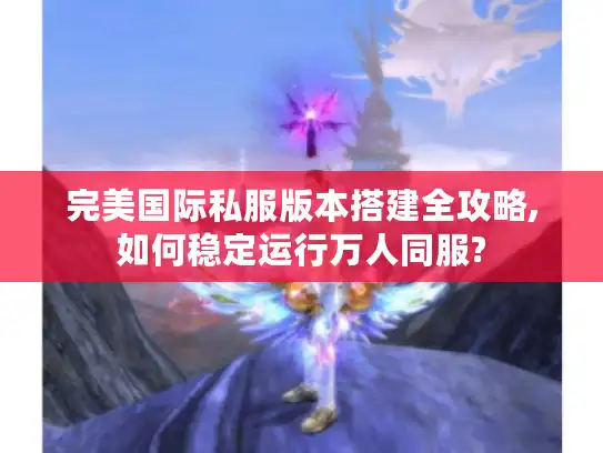 完美国际私服版本搭建全攻略,如何稳定运行万人同服?