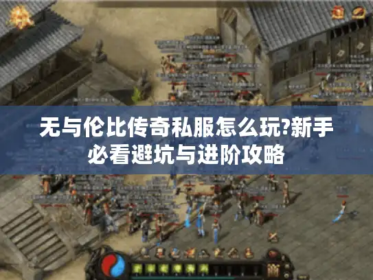 无与伦比传奇私服怎么玩?新手必看避坑与进阶攻略