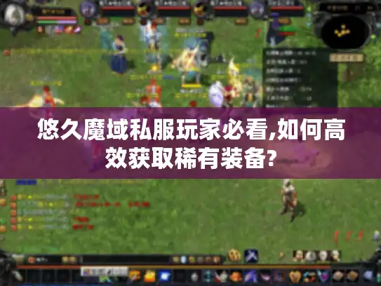 悠久魔域私服玩家必看,如何高效获取稀有装备? 悠久魔域私服玩家必看,如何高效获取稀有装备?