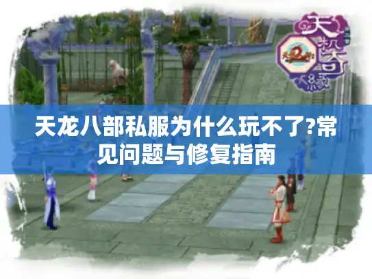 天龙八部私服为什么玩不了?常见问题与修复指南