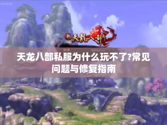 天龙八部私服为什么玩不了?常见问题与修复指南