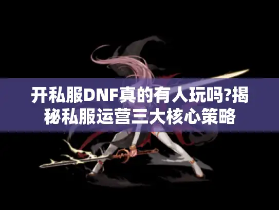 开私服DNF真的有人玩吗?揭秘私服运营三大核心策略
