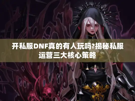开私服DNF真的有人玩吗?揭秘私服运营三大核心策略 开私服DNF真的有人玩吗?揭秘私服运营三大核心策略