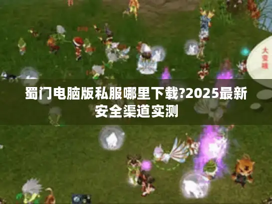蜀门电脑版私服哪里下载?2025最新安全渠道实测