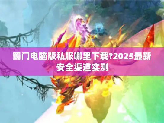 蜀门电脑版私服哪里下载?2025最新安全渠道实测