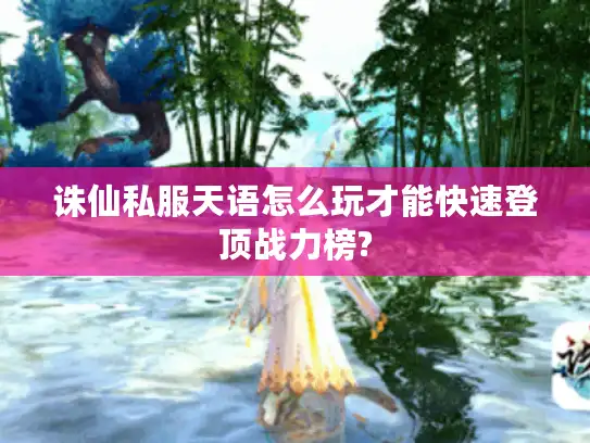 诛仙私服天语怎么玩才能快速登顶战力榜?