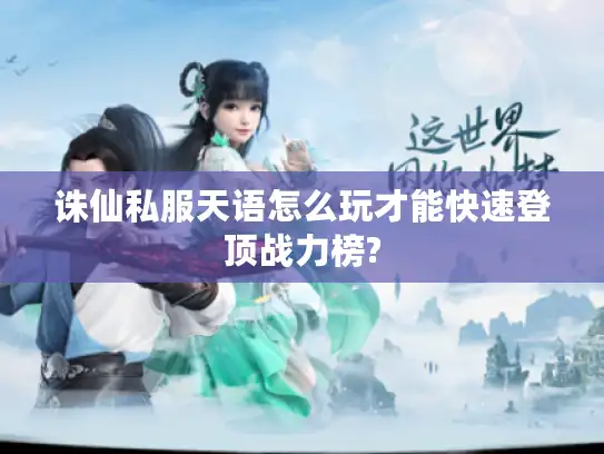 诛仙私服天语怎么玩才能快速登顶战力榜?