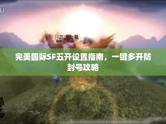 完美国际SF五开设置指南，一键多开防封号攻略