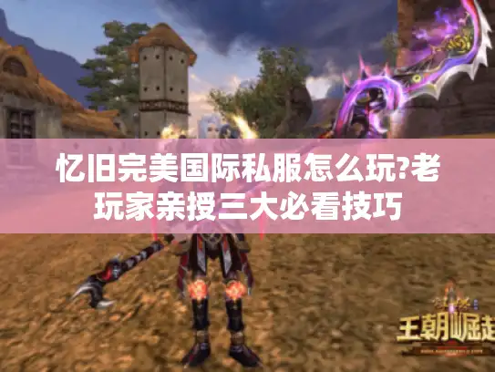 忆旧完美国际私服怎么玩?老玩家亲授三大必看技巧