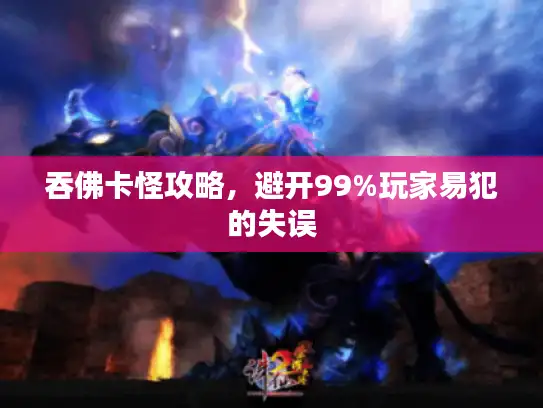 吞佛卡怪攻略,避开99%玩家易犯的失误 吞佛卡怪攻略,避开99%玩家易犯的失误