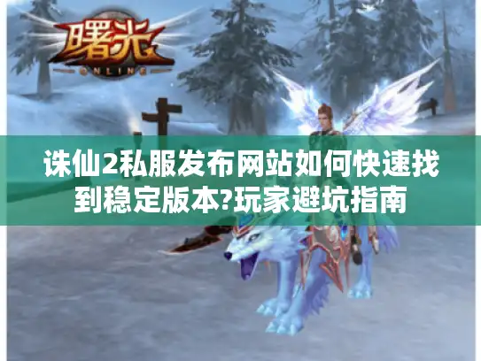 诛仙2私服发布网站如何快速找到稳定版本?玩家避坑指南