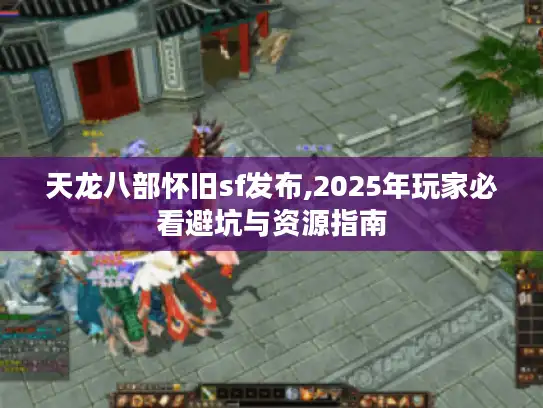 天龙八部怀旧sf发布,2025年玩家必看避坑与资源指南