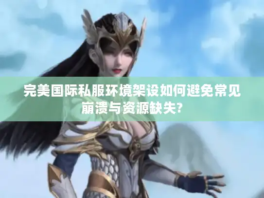 完美国际私服环境架设如何避免常见崩溃与资源缺失?