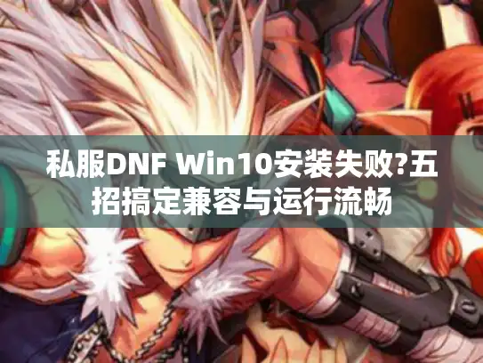 私服DNF Win10安装失败?五招搞定兼容与运行流畅 私服DNF Win10安装失败?五招搞定兼容与运行流畅