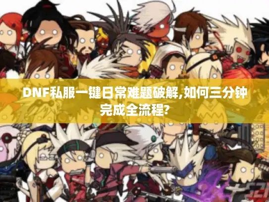 DNF私服一键日常难题破解,如何三分钟完成全流程?