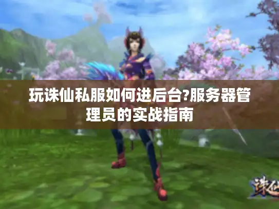 玩诛仙私服如何进后台?服务器管理员的实战指南