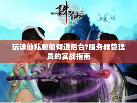 玩诛仙私服如何进后台?服务器管理员的实战指南
