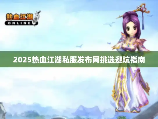 2025热血江湖私服发布网挑选避坑指南