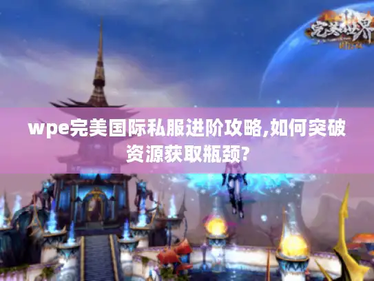 wpe完美国际私服进阶攻略,如何突破资源获取瓶颈?