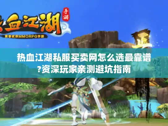 热血江湖私服买卖网怎么选最靠谱?资深玩家亲测避坑指南