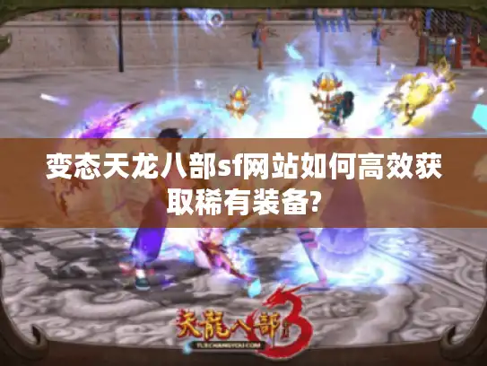变态天龙八部sf网站如何高效获取稀有装备?