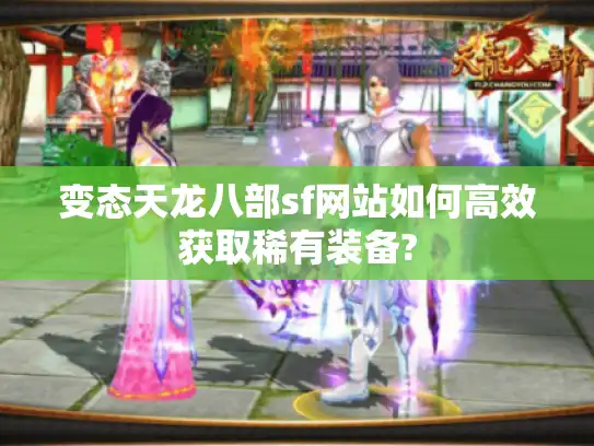 变态天龙八部sf网站如何高效获取稀有装备?